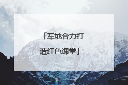 军地合力打造红色课堂